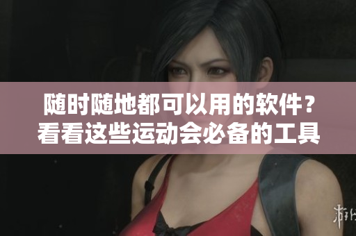 隨時(shí)隨地都可以用的軟件？看看這些運(yùn)動(dòng)會(huì)必備的工具！