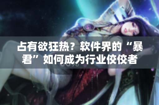 占有欲狂熱？軟件界的“暴君”如何成為行業(yè)佼佼者