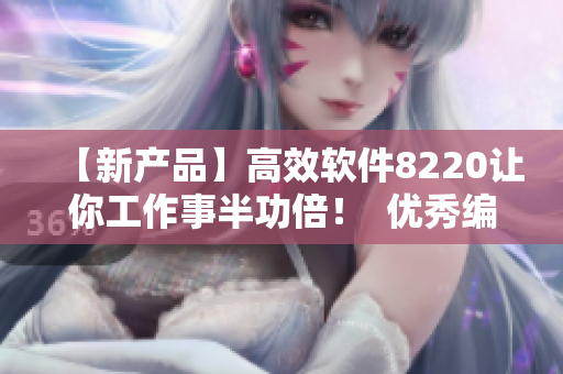 【新產(chǎn)品】高效軟件8220讓你工作事半功倍！  優(yōu)秀編輯團隊精心打造
