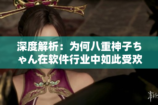 深度解析：為何八重神子ちゃん在軟件行業(yè)中如此受歡迎？