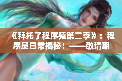 《拜托了程序猿第二季》：程序員日常揭秘！——敬請期待軟件開發(fā)背后的故事