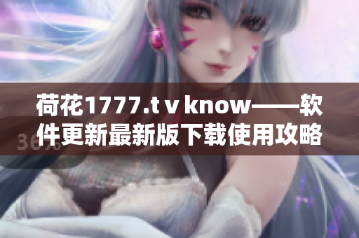 荷花1777.tⅴknow——軟件更新最新版下載使用攻略