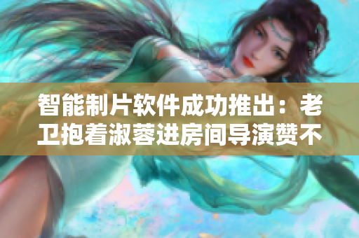 智能制片軟件成功推出：老衛(wèi)抱著淑蓉進房間導(dǎo)演贊不絕口