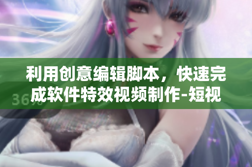 利用創(chuàng)意編輯腳本，快速完成軟件特效視頻制作-短視頻入門指南