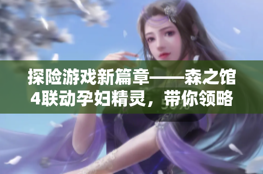 探險游戲新篇章——森之館4聯(lián)動孕婦精靈，帶你領(lǐng)略最新游戲軟件技術(shù)