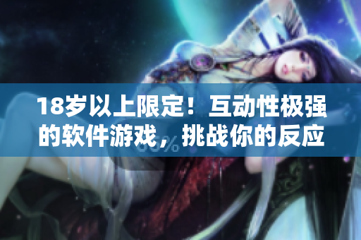 18歲以上限定！互動性極強的軟件游戲，挑戰(zhàn)你的反應(yīng)力和技巧！