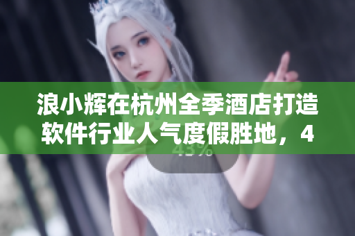 浪小輝在杭州全季酒店打造軟件行業(yè)人氣度假勝地，4人雅致尊享！