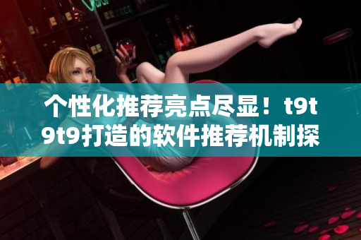 個性化推薦亮點盡顯！t9t9t9打造的軟件推薦機制探秘
