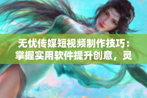 無憂傳媒短視頻制作技巧：掌握實用軟件提升創(chuàng)意，靈活制作高質(zhì)量視頻！