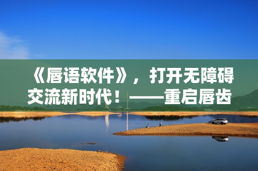 《唇語軟件》，打開無障礙交流新時代！——重啟唇齒之間第2季