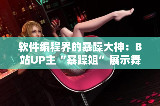 軟件編程界的暴躁大神：B站UP主“暴躁姐”展示舞蹈珍藏！