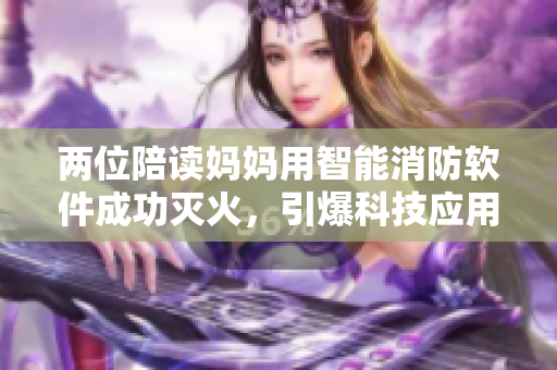 兩位陪讀媽媽用智能消防軟件成功滅火，引爆科技應(yīng)用安全新潮流