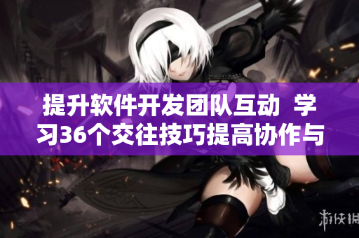 提升軟件開發(fā)團隊互動  學習36個交往技巧提高協(xié)作與溝通能力