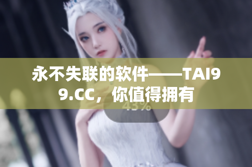 永不失聯(lián)的軟件——TAI99.CC，你值得擁有