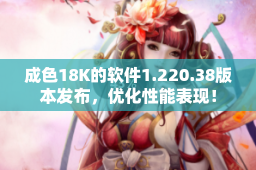 成色18K的軟件1.220.38版本發(fā)布，優(yōu)化性能表現(xiàn)！