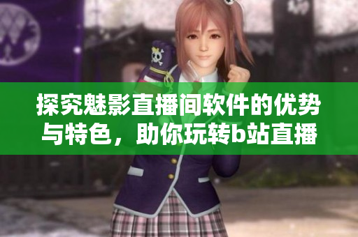 探究魅影直播間軟件的優(yōu)勢與特色，助你玩轉(zhuǎn)b站直播間!