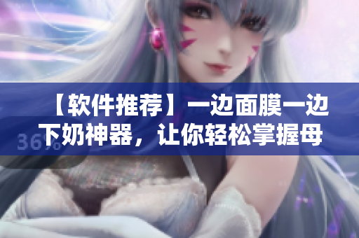 【軟件推薦】一邊面膜一邊下奶神器，讓你輕松掌握母乳喂養(yǎng)！