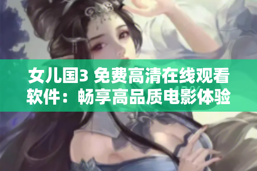女兒國3 免費(fèi)高清在線觀看軟件：暢享高品質(zhì)電影體驗(yàn)