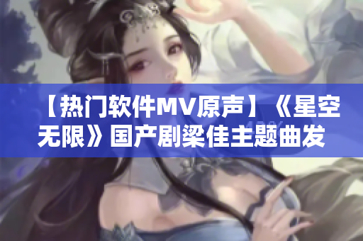 【熱門軟件MV原聲】《星空無限》國產(chǎn)劇梁佳主題曲發(fā)布！