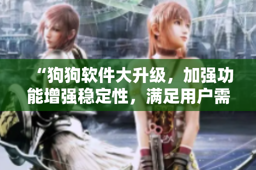 “狗狗軟件大升級(jí)，加強(qiáng)功能增強(qiáng)穩(wěn)定性，滿足用戶需求，提升使用體驗(yàn)”
