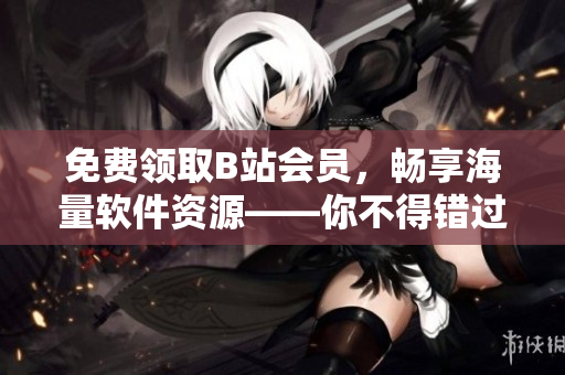 免費(fèi)領(lǐng)取B站會員，暢享海量軟件資源——你不得錯過的好處！