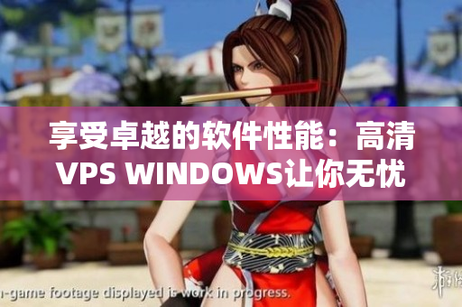 享受卓越的軟件性能：高清VPS WINDOWS讓你無憂編寫文章