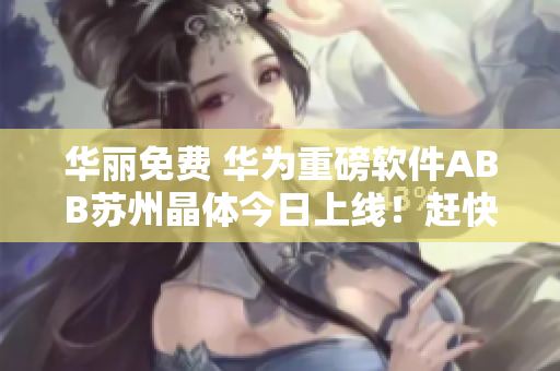 華麗免費(fèi) 華為重磅軟件ABB蘇州晶體今日上線！趕快下載體驗(yàn)吧~