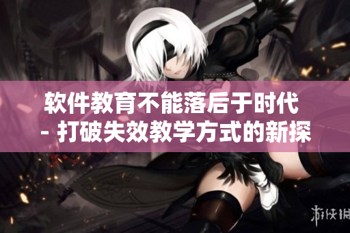 軟件教育不能落后于時(shí)代 - 打破失效教學(xué)方式的新探索