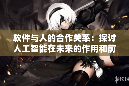 軟件與人的合作關(guān)系：探討人工智能在未來(lái)的作用和前景
