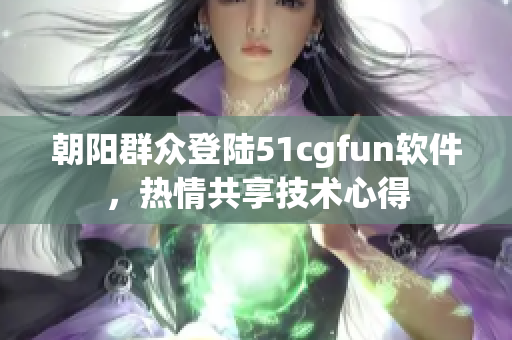 朝陽(yáng)群眾登陸51cgfun軟件，熱情共享技術(shù)心得