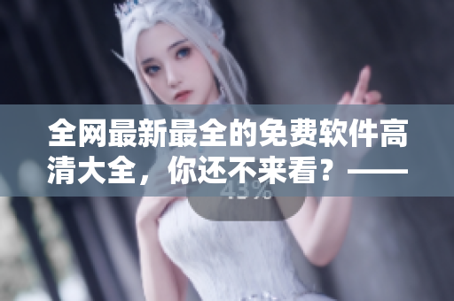 全網(wǎng)最新最全的免費(fèi)軟件高清大全，你還不來看？——軟件下載大全