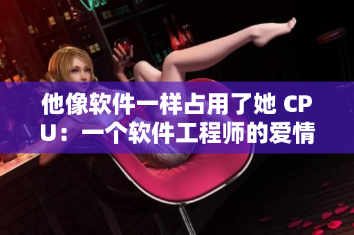 他像軟件一樣占用了她 CPU：一個(gè)軟件工程師的愛情故事