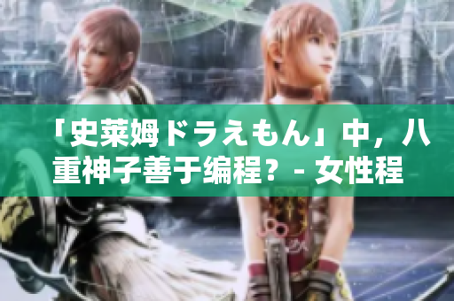 「史萊姆ドラえもん」中，八重神子善于編程？- 女性程序員引發(fā)的討論
