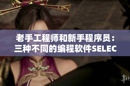 老手工程師和新手程序員：三種不同的編程軟件SELECT的區(qū)別解析