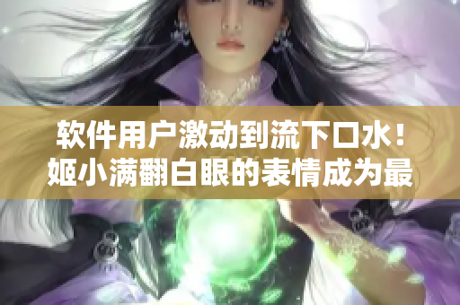軟件用戶激動到流下口水！姬小滿翻白眼的表情成為最強(qiáng)軟件體驗象征