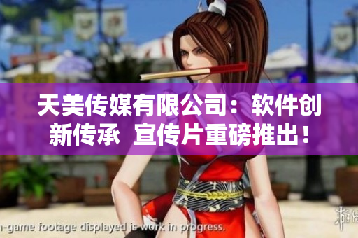 天美傳媒有限公司：軟件創(chuàng)新傳承  宣傳片重磅推出！