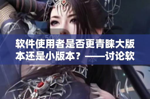 軟件使用者是否更青睞大版本還是小版本？——討論軟件更新策略