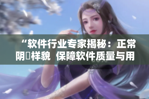 “軟件行業(yè)專家揭秘：正常陰脣樣貌  保障軟件質(zhì)量與用戶體驗的重要措施”