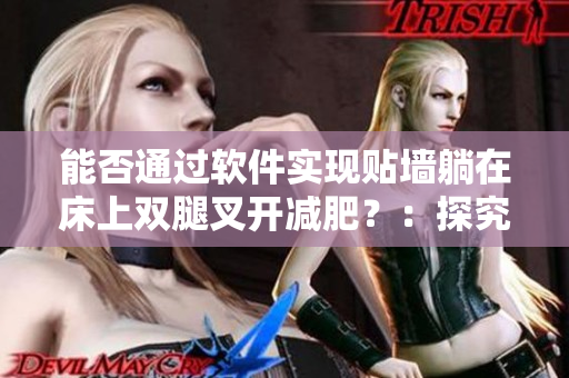 能否通過(guò)軟件實(shí)現(xiàn)貼墻躺在床上雙腿叉開減肥？：探究虛擬瘦身軟件的有效性