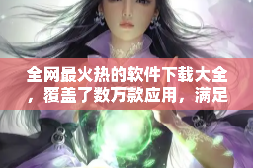 全網(wǎng)最火熱的軟件下載大全，覆蓋了數(shù)萬(wàn)款應(yīng)用，滿足你的各種需求！