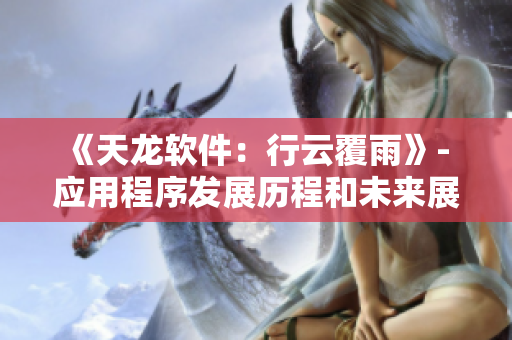 《天龍軟件：行云覆雨》- 應(yīng)用程序發(fā)展歷程和未來(lái)展望