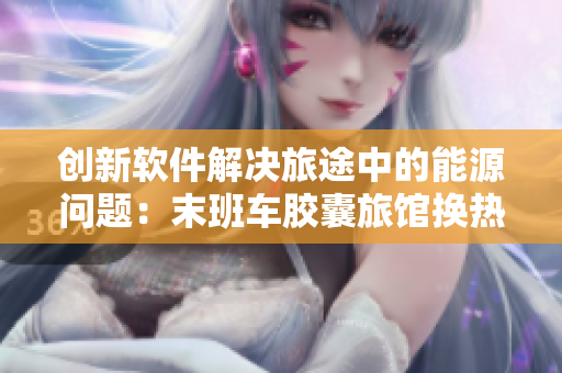 創(chuàng)新軟件解決旅途中的能源問題：末班車膠囊旅館換熱技術引領新潮流