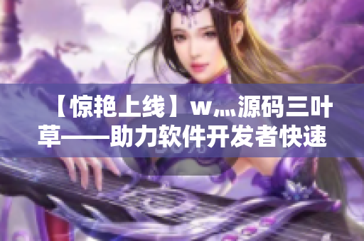 【驚艷上線】w灬源碼三葉草——助力軟件開(kāi)發(fā)者快速搭建高質(zhì)量網(wǎng)站！