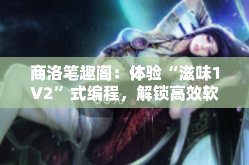 商洛筆趣閣：體驗(yàn)“滋味1V2”式編程，解鎖高效軟件開(kāi)發(fā)的新境界