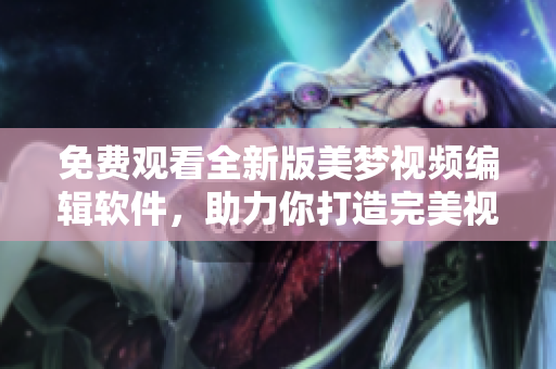 免費觀看全新版美夢視頻編輯軟件，助力你打造完美視覺作品