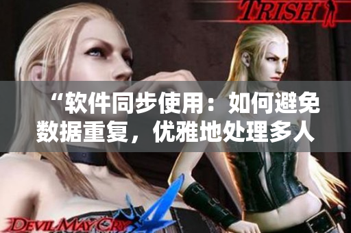 “軟件同步使用：如何避免數(shù)據(jù)重復(fù)，優(yōu)雅地處理多人協(xié)作問(wèn)題？”