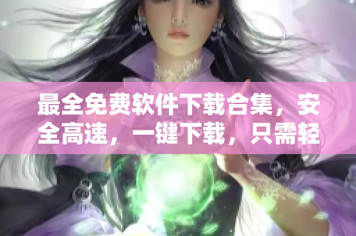 最全免費(fèi)軟件下載合集，安全高速，一鍵下載，只需輕松點(diǎn)擊