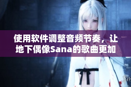 使用軟件調(diào)整音頻節(jié)奏，讓地下偶像Sana的歌曲更加完美