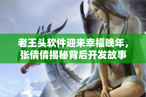 老王頭軟件迎來(lái)幸福晚年，張倩倩揭秘背后開(kāi)發(fā)故事