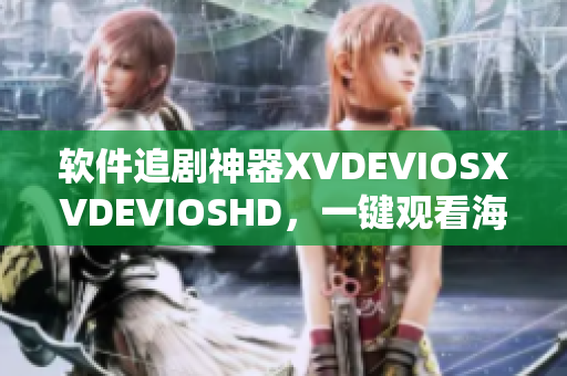 軟件追劇神器XVDEVIOSXVDEVIOSHD，一鍵觀看海量影視資源
